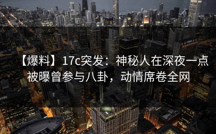 【爆料】17c突发:神秘人在深夜一点被曝曾参与八卦,动情席卷全网