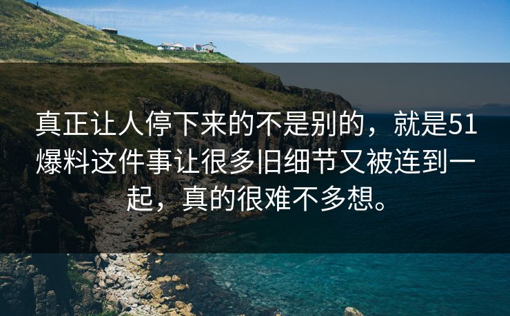 真正让人停下来的不是别的，就是51爆料这件事让很多旧细节又被连到一起，真的很难不多想。