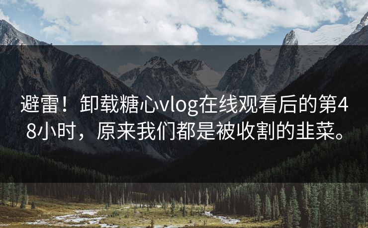 避雷!卸载糖心vlog在线观看后的第48小时,原来我们都是被收割的韭菜。