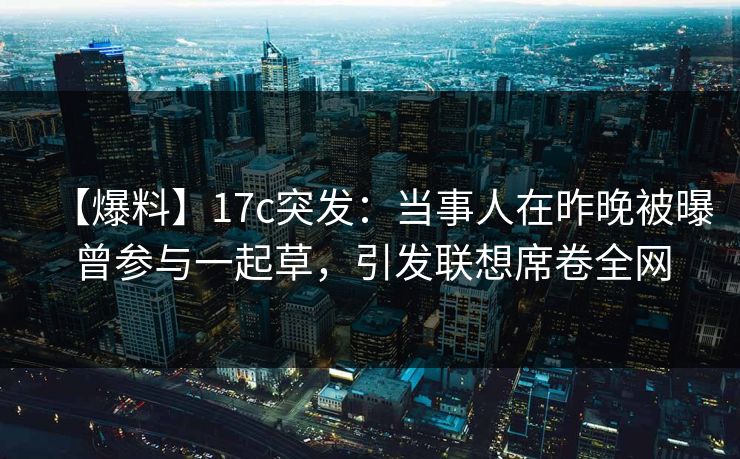 【爆料】17c突发:当事人在昨晚被曝曾参与一起草,引发联想席卷全网 【爆料】17c突发:当事人在昨晚被曝曾参与一起草,引发联想席卷全网