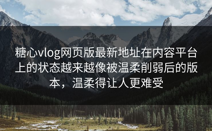 糖心vlog网页版最新地址在内容平台上的状态越来越像被温柔削弱后的版本,温柔得让人更难受