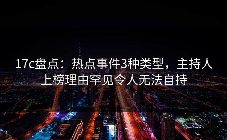 17c盘点：热点事件3种类型，主持人上榜理由罕见令人无法自持
