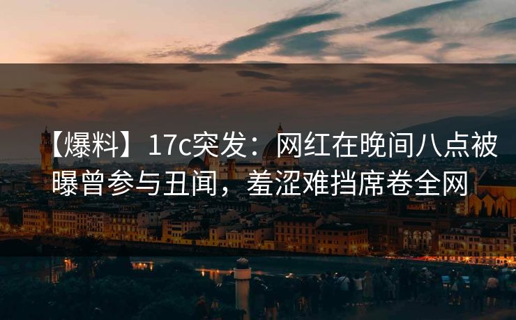 【爆料】17c突发:网红在晚间八点被曝曾参与丑闻,羞涩难挡席卷全网 【爆料】17c突发:网红在晚间八点被曝曾参与丑闻,羞涩难挡席卷全网