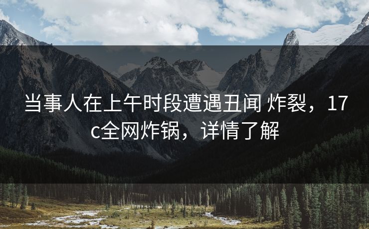 当事人在上午时段遭遇丑闻 炸裂,17c全网炸锅,详情了解