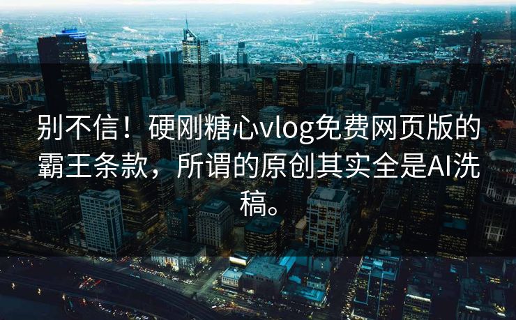 别不信!硬刚糖心vlog免费网页版的霸王条款,所谓的原创其实全是AI洗稿。 别不信!硬刚糖心vlog免费网页版的霸王条款,所谓的原创其实全是AI洗稿。