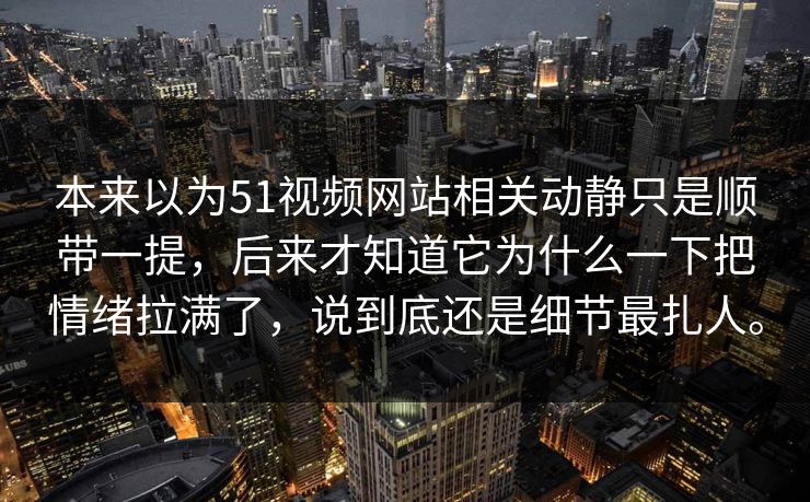 本来以为51视频网站相关动静只是顺带一提,后来才知道它为什么一下把情绪拉满了,说到底还是细节最扎人。