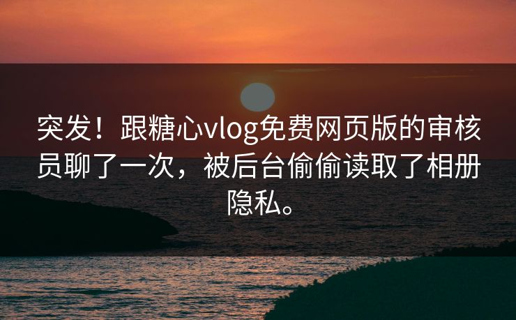 突发!跟糖心vlog免费网页版的审核员聊了一次,被后台偷偷读取了相册隐私。 突发!跟糖心vlog免费网页版的审核员聊了一次,被后台偷偷读取了相册隐私。