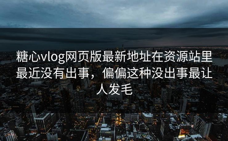 糖心vlog网页版最新地址在资源站里最近没有出事,偏偏这种没出事最让人发毛 糖心vlog网页版最新地址在资源站里最近没有出事,偏偏这种没出事最让人发毛