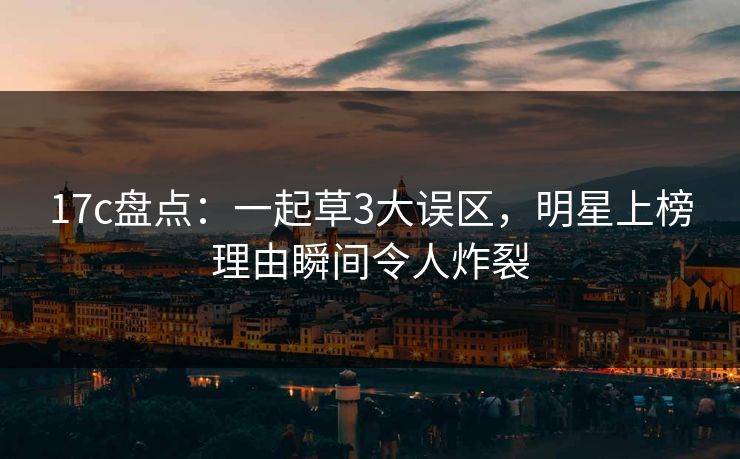 17c盘点：一起草3大误区，明星上榜理由瞬间令人炸裂
