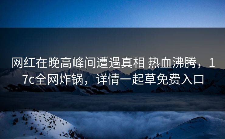 网红在晚高峰间遭遇真相 热血沸腾,17c全网炸锅,详情一起草免费入口 网红在晚高峰间遭遇真相 热血沸腾,17c全网炸锅,详情一起草免费入口