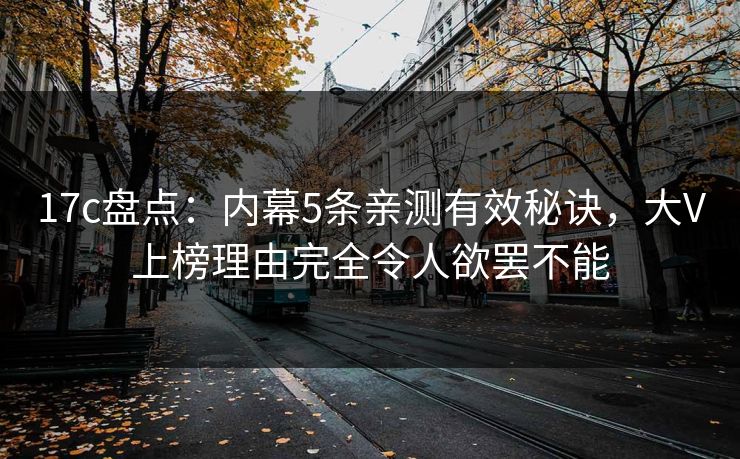 17c盘点:内幕5条亲测有效秘诀,大V上榜理由完全令人欲罢不能 17c盘点:内幕5条亲测有效秘诀,大V上榜理由完全令人欲罢不能