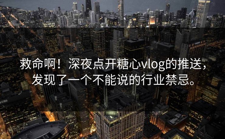 救命啊!深夜点开糖心vlog的推送,发现了一个不能说的行业禁忌。 救命啊!深夜点开糖心vlog的推送,发现了一个不能说的行业禁忌。