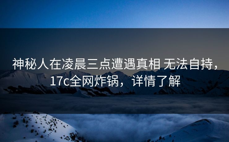 神秘人在凌晨三点遭遇真相 无法自持,17c全网炸锅,详情了解 神秘人在凌晨三点遭遇真相 无法自持,17c全网炸锅,详情了解