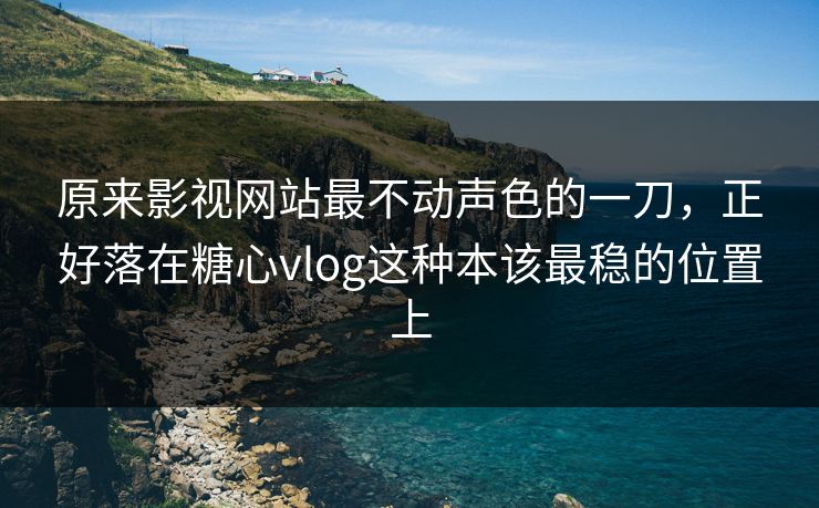 原来影视网站最不动声色的一刀，正好落在糖心vlog这种本该最稳的位置上