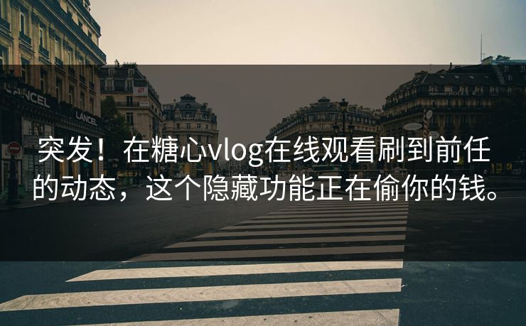 突发!在糖心vlog在线观看刷到前任的动态,这个隐藏功能正在偷你的钱。 突发!在糖心vlog在线观看刷到前任的动态,这个隐藏功能正在偷你的钱。