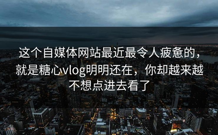 这个自媒体网站最近最令人疲惫的,就是糖心vlog明明还在,你却越来越不想点进去看了 这个自媒体网站最近最令人疲惫的,就是糖心vlog明明还在,你却越来越不想点进去看了